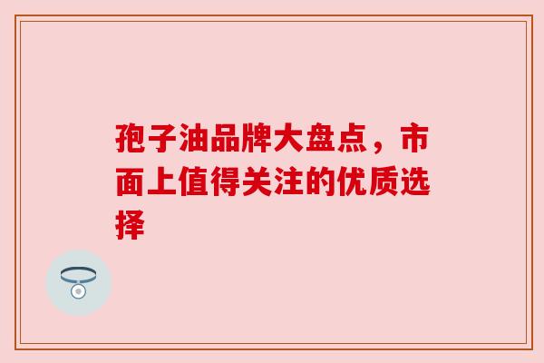 孢子油品牌大盘点，市面上值得关注的优质选择