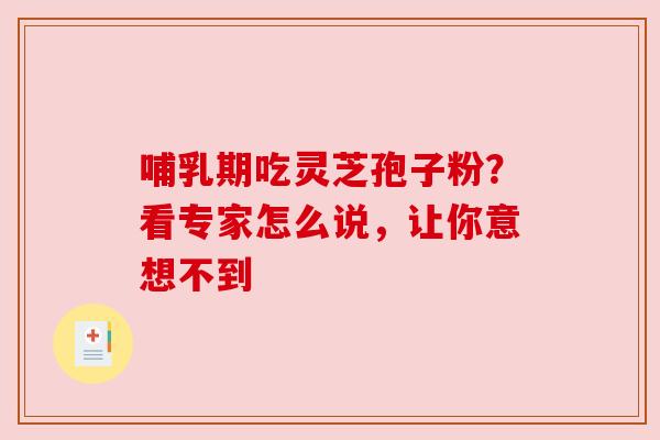哺乳期吃灵芝孢子粉？看专家怎么说，让你意想不到