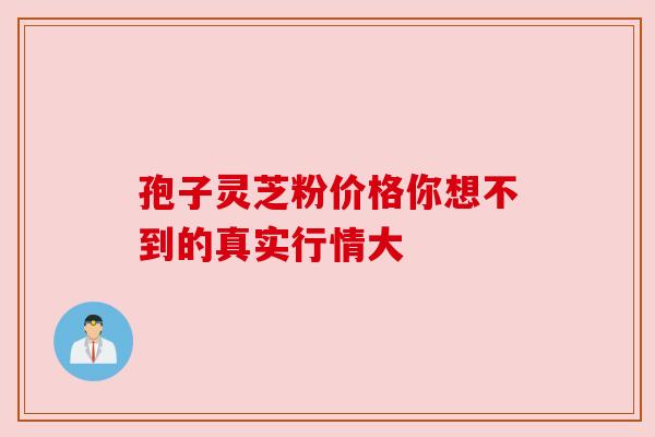 孢子灵芝粉价格你想不到的真实行情大