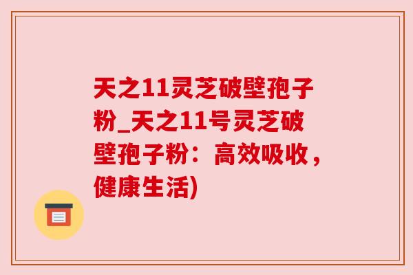 天之11灵芝破壁孢子粉_天之11号灵芝破壁孢子粉:高效吸收,健康生活) 天之11灵芝破壁孢子粉_天之11号灵芝破壁孢子粉:高效吸收,健康生活)