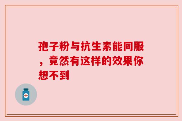 孢子粉与抗生素能同服，竟然有这样的效果你想不到