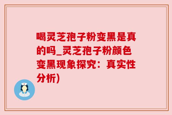 喝灵芝孢子粉变黑是真的吗_灵芝孢子粉颜色变黑现象探究：真实性分析)
