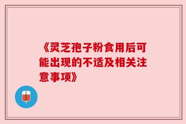 《灵芝孢子粉食用后可能出现的不适及相关注意事项》 《灵芝孢子粉食用后可能出现的不适及相关注意事项》