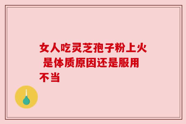 女人吃灵芝孢子粉上火 是体质原因还是服用不当