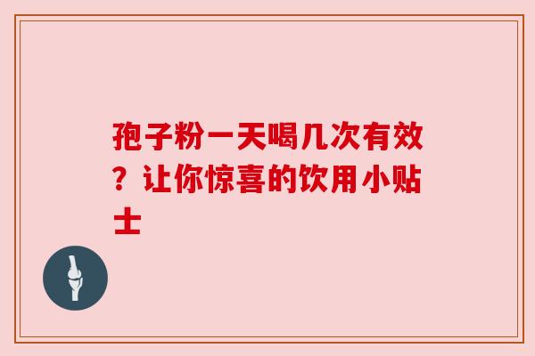 孢子粉一天喝几次有效？让你惊喜的饮用小贴士