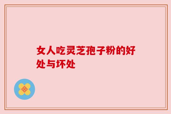 女人吃灵芝孢子粉的好处与坏处