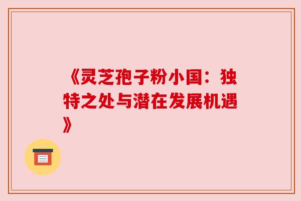 《灵芝孢子粉小国：独特之处与潜在发展机遇》