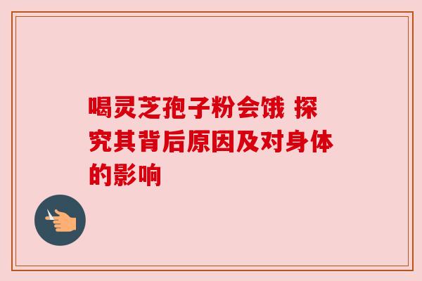 喝灵芝孢子粉会饿 探究其背后原因及对身体的影响