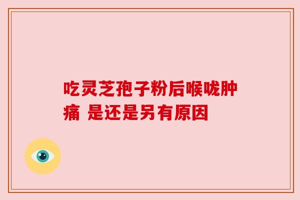 吃灵芝孢子粉后喉咙肿痛 是还是另有原因