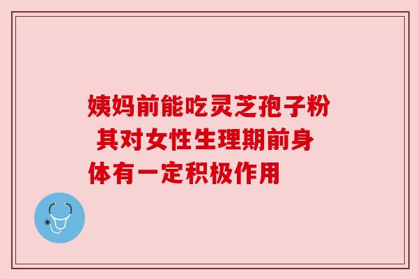 姨妈前能吃灵芝孢子粉 其对女性生理期前身体有一定积极作用