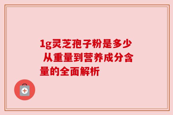 1g灵芝孢子粉是多少 从重量到营养成分含量的全面解析