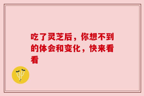 吃了灵芝后，你想不到的体会和变化，快来看看