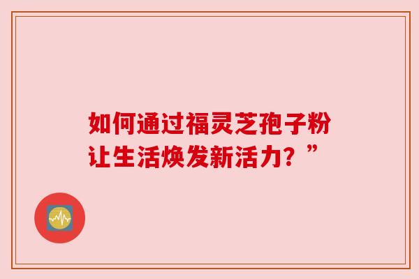 如何通过福灵芝孢子粉让生活焕发新活力？”