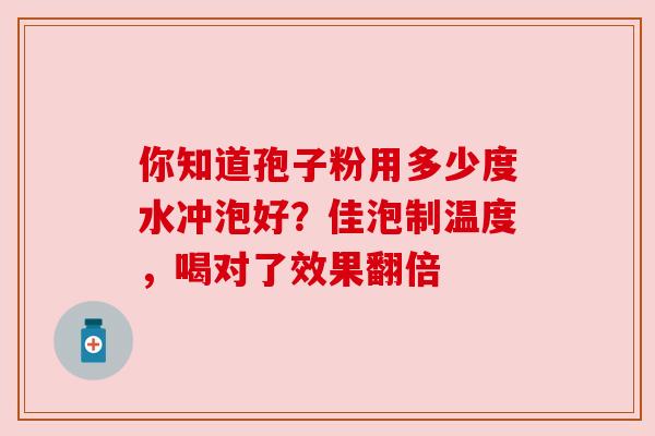 你知道孢子粉用多少度水冲泡好?佳泡制温度,喝对了效果翻倍 你知道孢子粉用多少度水冲泡好?佳泡制温度,喝对了效果翻倍
