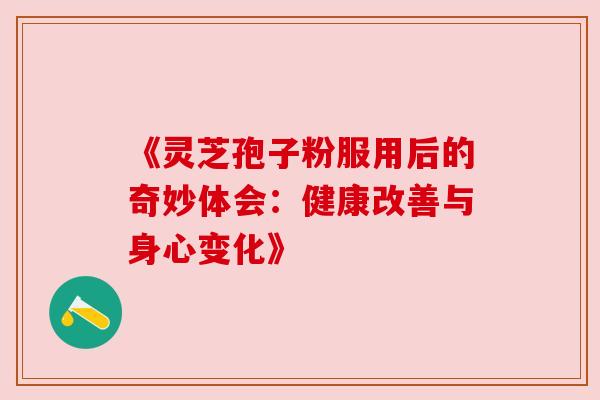 《灵芝孢子粉服用后的奇妙体会：健康改善与身心变化》