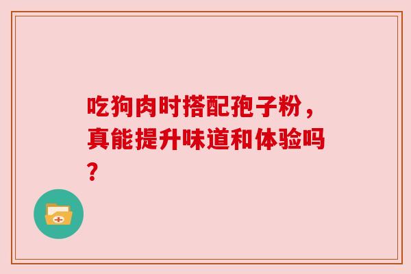 吃狗肉时搭配孢子粉，真能提升味道和体验吗？