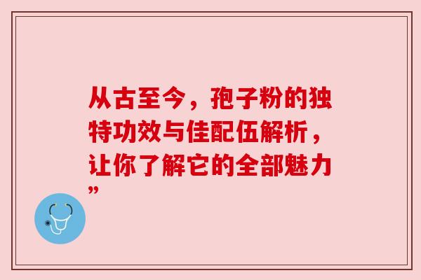 从古至今，孢子粉的独特功效与佳配伍解析，让你了解它的全部魅力”