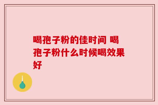 喝孢子粉的佳时间 喝孢子粉什么时候喝效果好