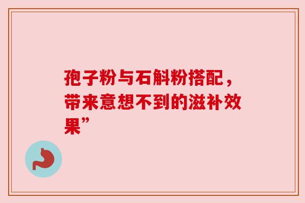 孢子粉与石斛粉搭配，带来意想不到的滋补效果”