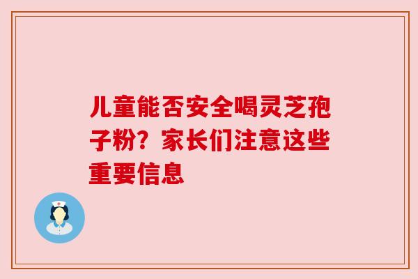 儿童能否安全喝灵芝孢子粉？家长们注意这些重要信息