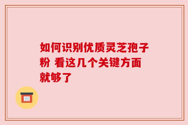 如何识别优质灵芝孢子粉 看这几个关键方面就够了