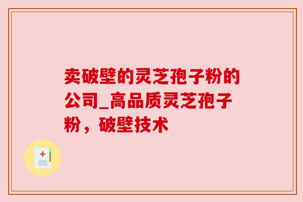 卖破壁的灵芝孢子粉的公司_高品质灵芝孢子粉，破壁技术