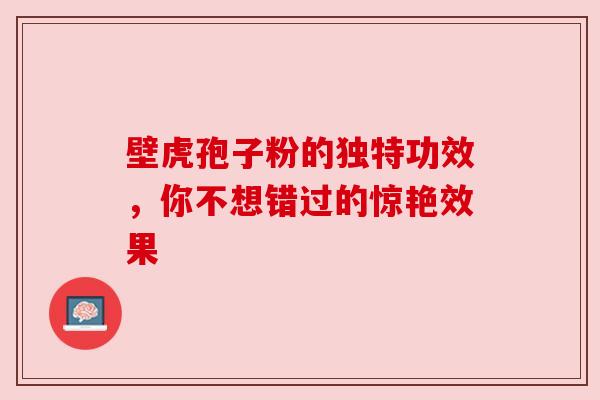 壁虎孢子粉的独特功效，你不想错过的惊艳效果