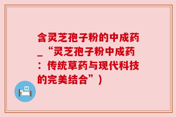 含灵芝孢子粉的中成药_“灵芝孢子粉中成药：传统草药与现代科技的完美结合”)
