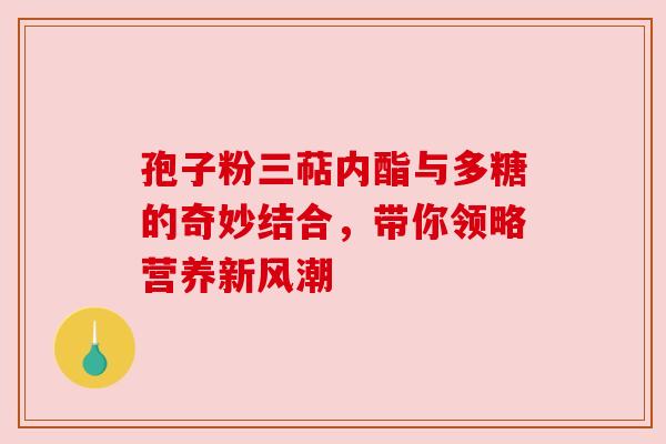 孢子粉三萜内酯与多糖的奇妙结合，带你领略营养新风潮