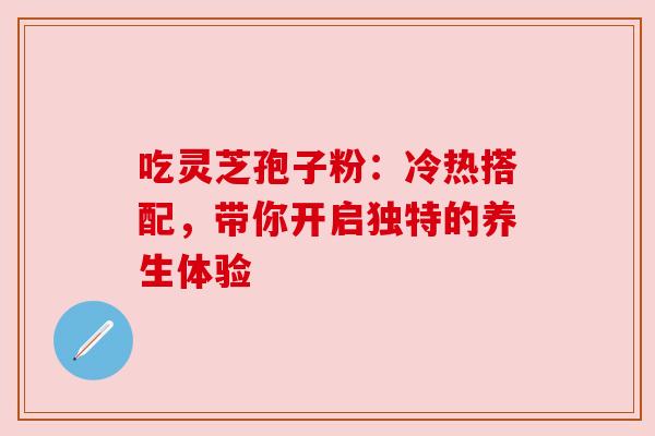 吃灵芝孢子粉：冷热搭配，带你开启独特的养生体验