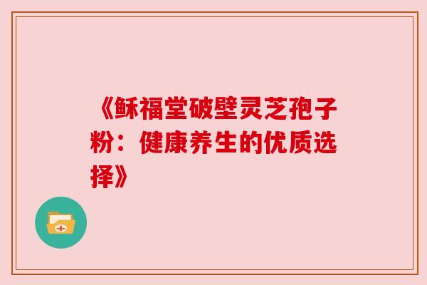 《稣福堂破壁灵芝孢子粉：健康养生的优质选择》