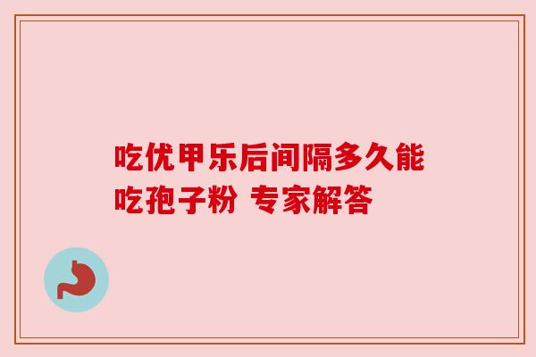 吃优甲乐后间隔多久能吃孢子粉 专家解答