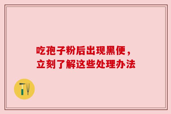 吃孢子粉后出现黑便，立刻了解这些处理办法
