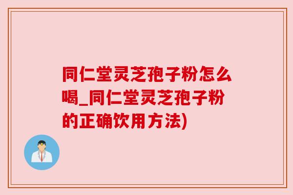 同仁堂灵芝孢子粉怎么喝_同仁堂灵芝孢子粉的正确饮用方法)