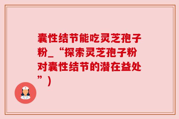 囊性结节能吃灵芝孢子粉_“探索灵芝孢子粉对囊性结节的潜在益处”)