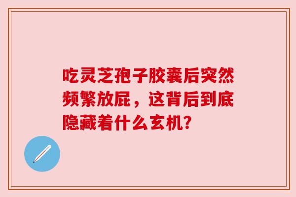吃灵芝孢子胶囊后突然频繁放屁,这背后到底隐藏着什么玄机? 吃灵芝孢子胶囊后突然频繁放屁,这背后到底隐藏着什么玄机?