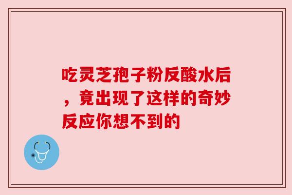 吃灵芝孢子粉反酸水后，竟出现了这样的奇妙反应你想不到的