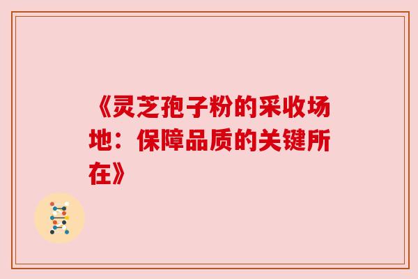 《灵芝孢子粉的采收场地:保障品质的关键所在》 《灵芝孢子粉的采收场地:保障品质的关键所在》