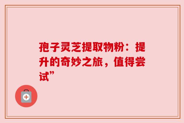孢子灵芝提取物粉:提升的奇妙之旅,值得尝试” 孢子灵芝提取物粉:提升的奇妙之旅,值得尝试”