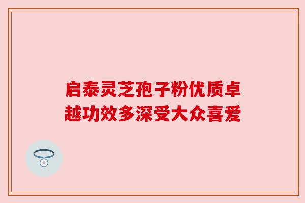 启泰灵芝孢子粉优质卓越功效多深受大众喜爱