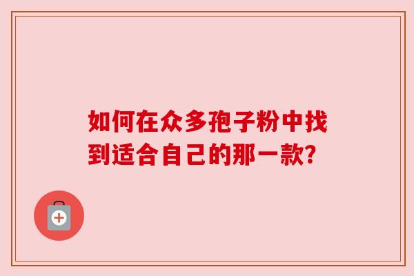 如何在众多孢子粉中找到适合自己的那一款？