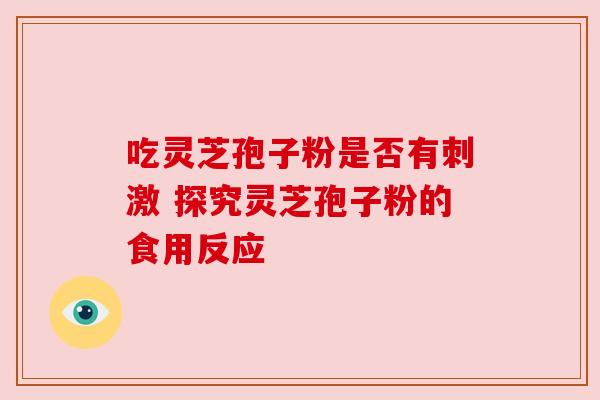 吃灵芝孢子粉是否有刺激 探究灵芝孢子粉的食用反应 吃灵芝孢子粉是否有刺激 探究灵芝孢子粉的食用反应