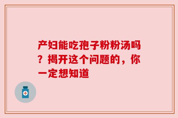 产妇能吃孢子粉粉汤吗？揭开这个问题的，你一定想知道