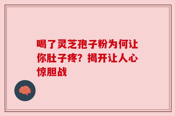 喝了灵芝孢子粉为何让你肚子疼？揭开让人心惊胆战