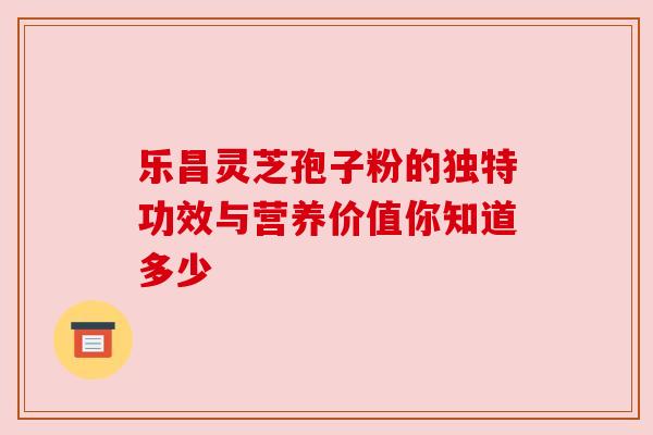 乐昌灵芝孢子粉的独特功效与营养价值你知道多少