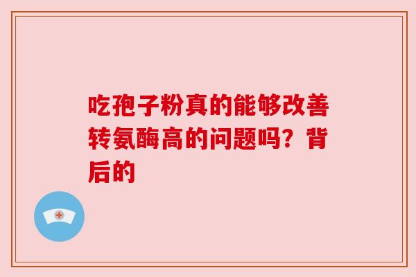 吃孢子粉真的能够改善转氨酶高的问题吗？背后的