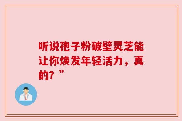 听说孢子粉破壁灵芝能让你焕发年轻活力，真的？”