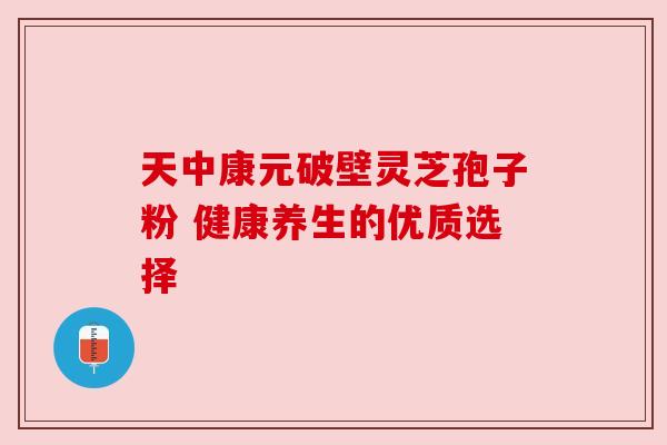 天中康元破壁灵芝孢子粉 健康养生的优质选择 天中康元破壁灵芝孢子粉 健康养生的优质选择