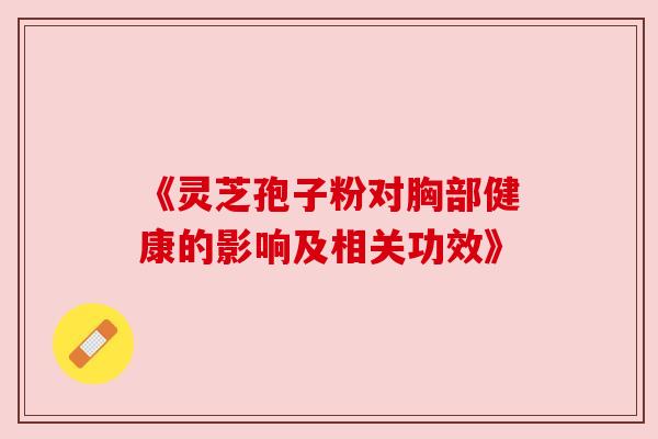 《灵芝孢子粉对胸部健康的影响及相关功效》
