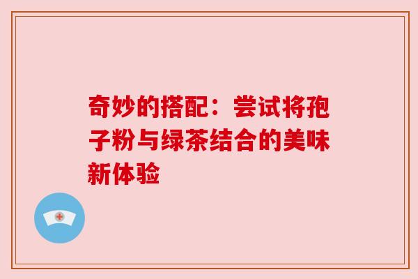 奇妙的搭配：尝试将孢子粉与绿茶结合的美味新体验